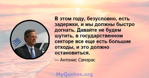 В этом году, безусловно, есть задержки, и мы должны быстро догнать. Давайте не будем шутить, в государственном секторе все еще есть большие отходы, и это должно остановиться.