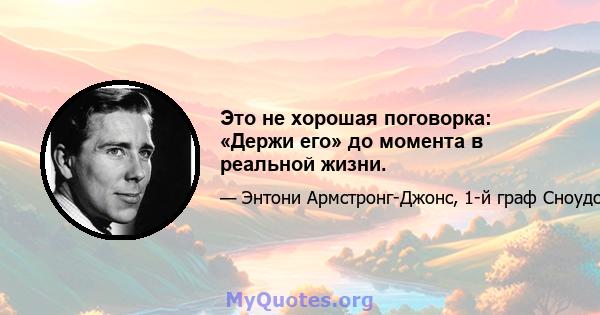 Это не хорошая поговорка: «Держи его» до момента в реальной жизни.