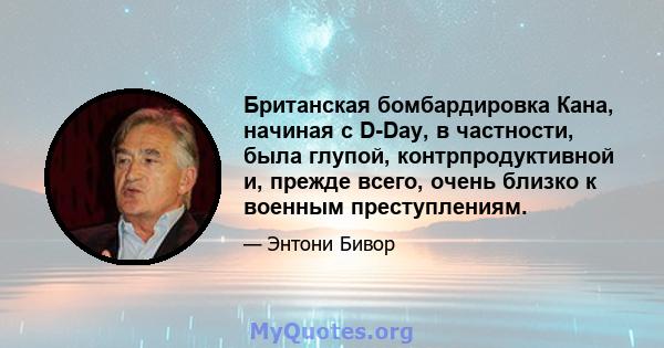 Британская бомбардировка Кана, начиная с D-Day, в частности, была глупой, контрпродуктивной и, прежде всего, очень близко к военным преступлениям.