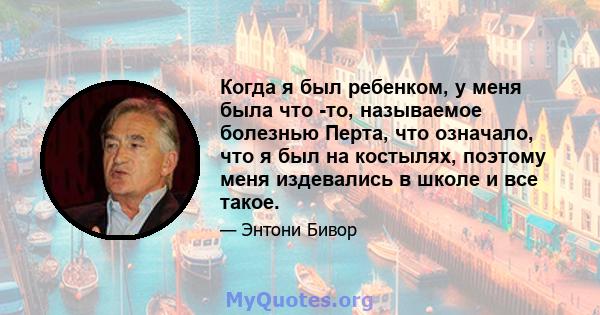 Когда я был ребенком, у меня была что -то, называемое болезнью Перта, что означало, что я был на костылях, поэтому меня издевались в школе и все такое.