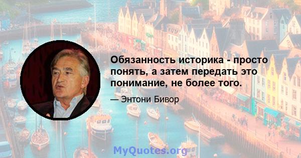 Обязанность историка - просто понять, а затем передать это понимание, не более того.