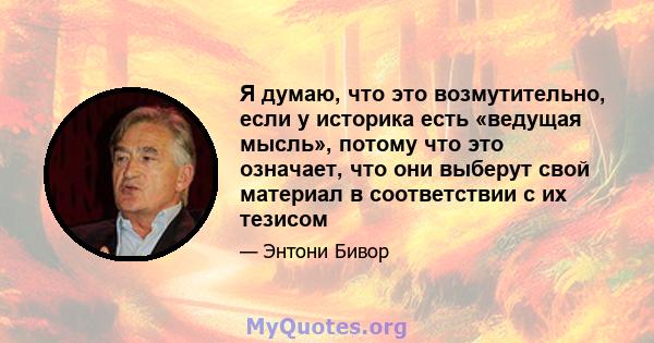 Я думаю, что это возмутительно, если у историка есть «ведущая мысль», потому что это означает, что они выберут свой материал в соответствии с их тезисом