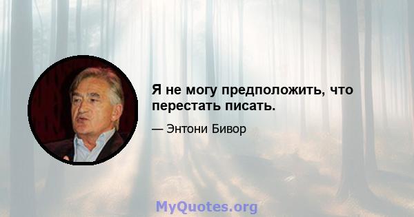 Я не могу предположить, что перестать писать.