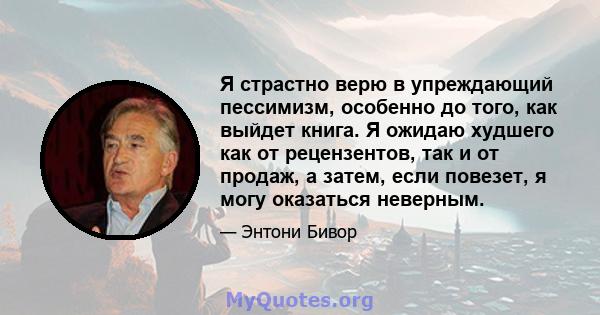 Я страстно верю в упреждающий пессимизм, особенно до того, как выйдет книга. Я ожидаю худшего как от рецензентов, так и от продаж, а затем, если повезет, я могу оказаться неверным.