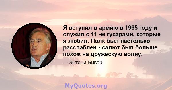 Я вступил в армию в 1965 году и служил с 11 -м гусарами, которые я любил. Полк был настолько расслаблен - салют был больше похож на дружескую волну.