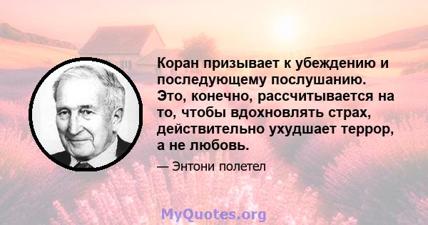 Коран призывает к убеждению и последующему послушанию. Это, конечно, рассчитывается на то, чтобы вдохновлять страх, действительно ухудшает террор, а не любовь.