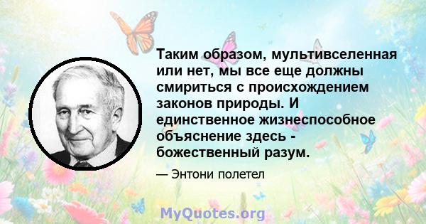 Таким образом, мультивселенная или нет, мы все еще должны смириться с происхождением законов природы. И единственное жизнеспособное объяснение здесь - божественный разум.