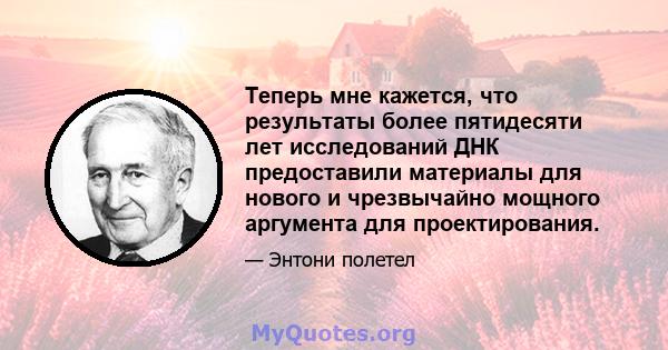 Теперь мне кажется, что результаты более пятидесяти лет исследований ДНК предоставили материалы для нового и чрезвычайно мощного аргумента для проектирования.