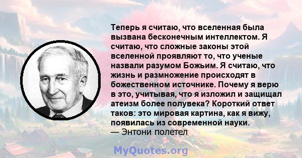 Теперь я считаю, что вселенная была вызвана бесконечным интеллектом. Я считаю, что сложные законы этой вселенной проявляют то, что ученые назвали разумом Божьим. Я считаю, что жизнь и размножение происходят в