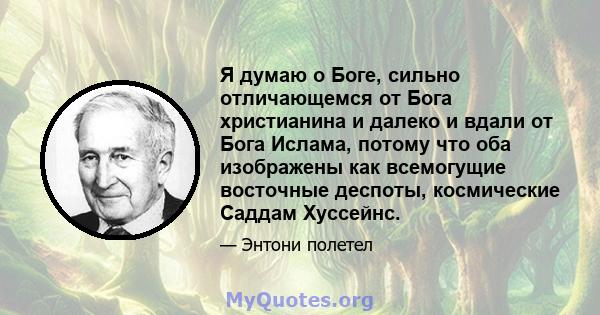 Я думаю о Боге, сильно отличающемся от Бога христианина и далеко и вдали от Бога Ислама, потому что оба изображены как всемогущие восточные деспоты, космические Саддам Хуссейнс.