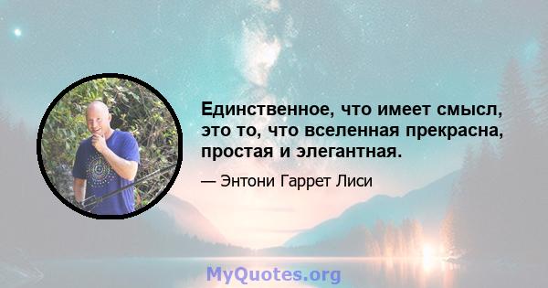 Единственное, что имеет смысл, это то, что вселенная прекрасна, простая и элегантная.