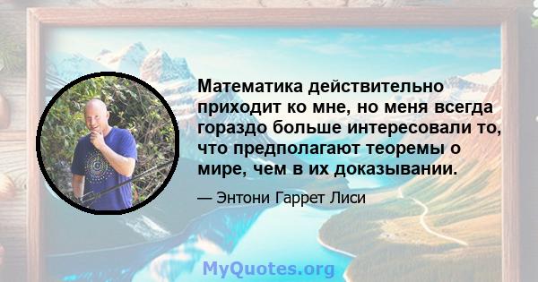 Математика действительно приходит ко мне, но меня всегда гораздо больше интересовали то, что предполагают теоремы о мире, чем в их доказывании.