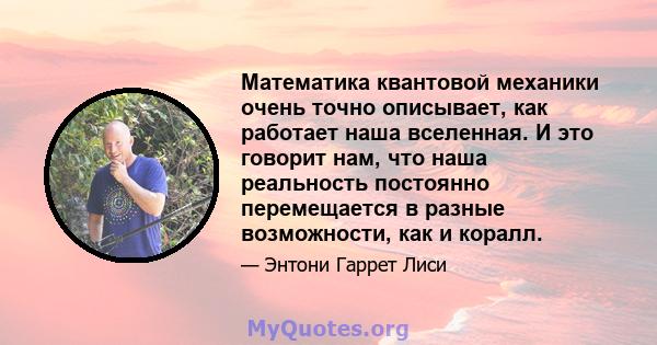 Математика квантовой механики очень точно описывает, как работает наша вселенная. И это говорит нам, что наша реальность постоянно перемещается в разные возможности, как и коралл.