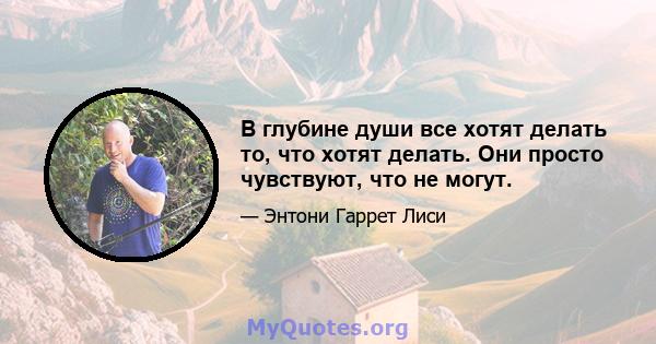 В глубине души все хотят делать то, что хотят делать. Они просто чувствуют, что не могут.