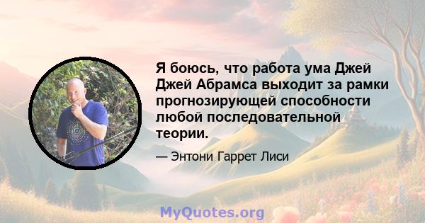 Я боюсь, что работа ума Джей Джей Абрамса выходит за рамки прогнозирующей способности любой последовательной теории.