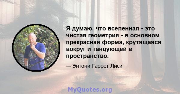 Я думаю, что вселенная - это чистая геометрия - в основном прекрасная форма, крутящаяся вокруг и танцующей в пространство.