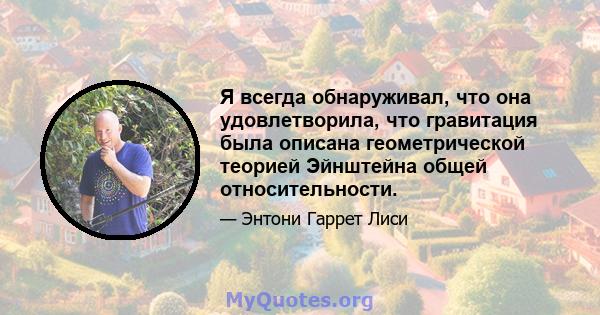 Я всегда обнаруживал, что она удовлетворила, что гравитация была описана геометрической теорией Эйнштейна общей относительности.