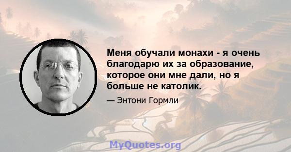 Меня обучали монахи - я очень благодарю их за образование, которое они мне дали, но я больше не католик.