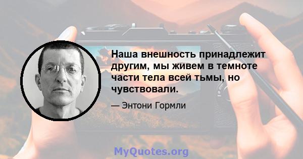 Наша внешность принадлежит другим, мы живем в темноте части тела всей тьмы, но чувствовали.