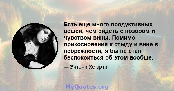 Есть еще много продуктивных вещей, чем сидеть с позором и чувством вины. Помимо прикосновения к стыду и вине в небрежности, я бы не стал беспокоиться об этом вообще.