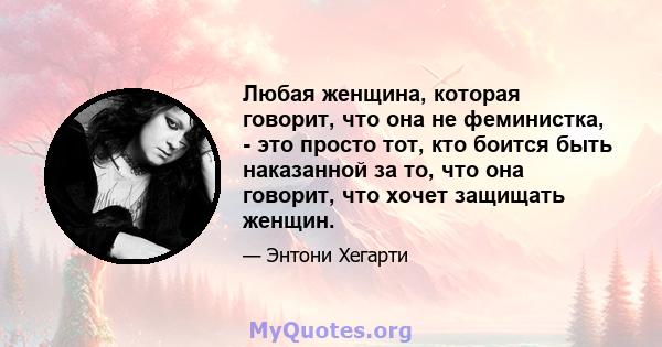 Любая женщина, которая говорит, что она не феминистка, - это просто тот, кто боится быть наказанной за то, что она говорит, что хочет защищать женщин.