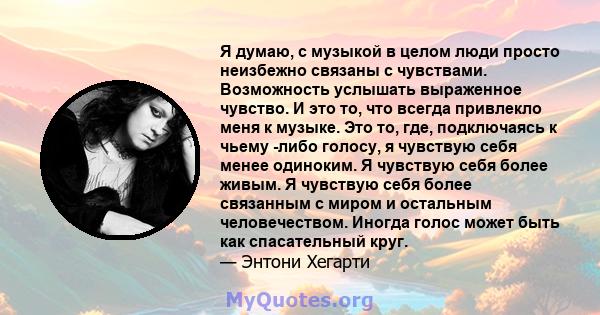 Я думаю, с музыкой в ​​целом люди просто неизбежно связаны с чувствами. Возможность услышать выраженное чувство. И это то, что всегда привлекло меня к музыке. Это то, где, подключаясь к чьему -либо голосу, я чувствую