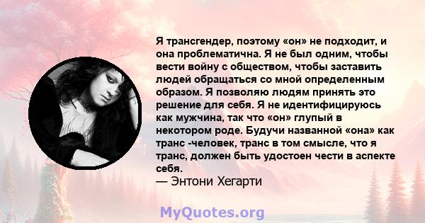 Я трансгендер, поэтому «он» не подходит, и она проблематична. Я не был одним, чтобы вести войну с обществом, чтобы заставить людей обращаться со мной определенным образом. Я позволяю людям принять это решение для себя.