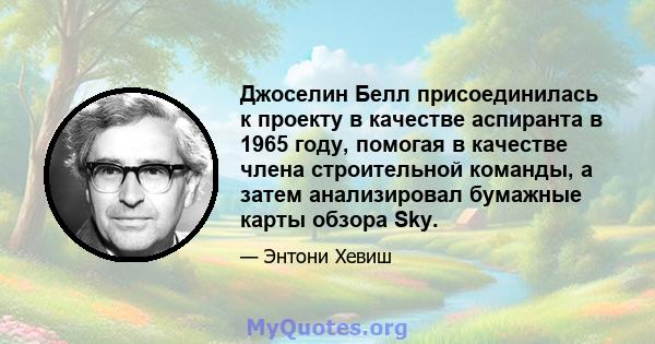 Джоселин Белл присоединилась к проекту в качестве аспиранта в 1965 году, помогая в качестве члена строительной команды, а затем анализировал бумажные карты обзора Sky.