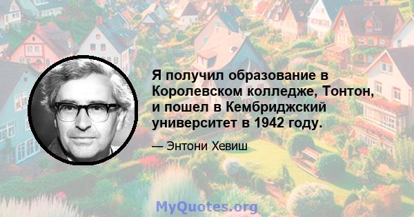 Я получил образование в Королевском колледже, Тонтон, и пошел в Кембриджский университет в 1942 году.