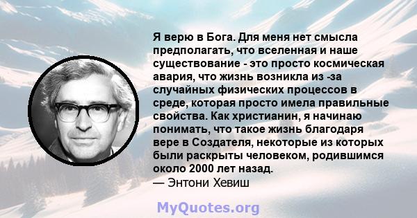 Я верю в Бога. Для меня нет смысла предполагать, что вселенная и наше существование - это просто космическая авария, что жизнь возникла из -за случайных физических процессов в среде, которая просто имела правильные