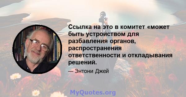 Ссылка на это в комитет «может быть устройством для разбавления органов, распространения ответственности и откладывания решений.