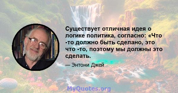 Существует отличная идея о логике политика, согласно: «Что -то должно быть сделано, это что -то, поэтому мы должны это сделать.