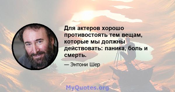 Для актеров хорошо противостоять тем вещам, которые мы должны действовать: паника, боль и смерть.