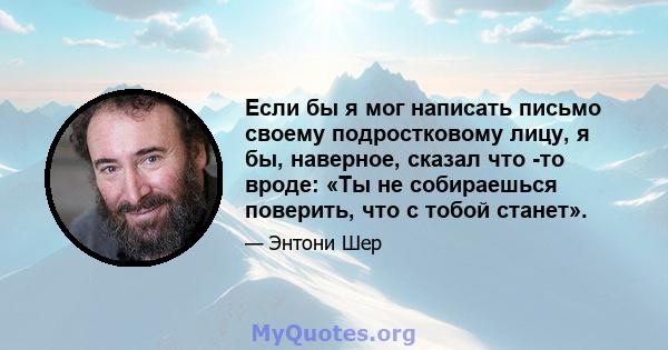 Если бы я мог написать письмо своему подростковому лицу, я бы, наверное, сказал что -то вроде: «Ты не собираешься поверить, что с тобой станет».