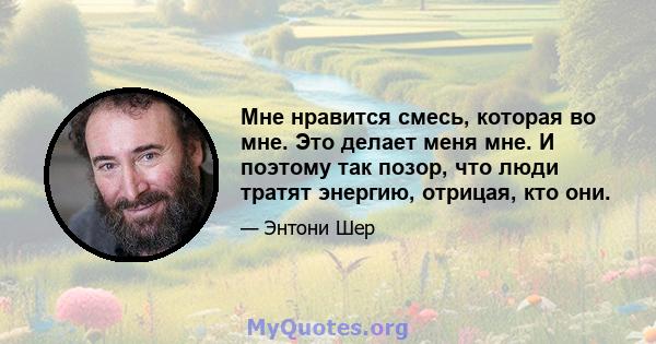 Мне нравится смесь, которая во мне. Это делает меня мне. И поэтому так позор, что люди тратят энергию, отрицая, кто они.