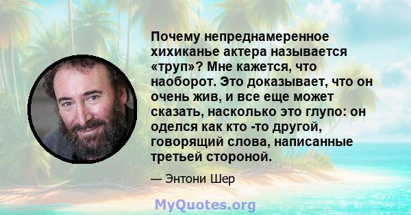 Почему непреднамеренное хихиканье актера называется «труп»? Мне кажется, что наоборот. Это доказывает, что он очень жив, и все еще может сказать, насколько это глупо: он оделся как кто -то другой, говорящий слова,