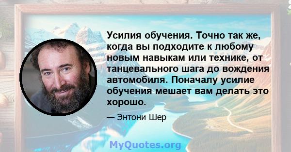 Усилия обучения. Точно так же, когда вы подходите к любому новым навыкам или технике, от танцевального шага до вождения автомобиля. Поначалу усилие обучения мешает вам делать это хорошо.