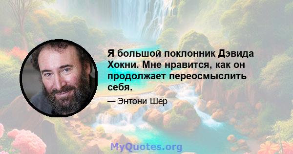 Я большой поклонник Дэвида Хокни. Мне нравится, как он продолжает переосмыслить себя.