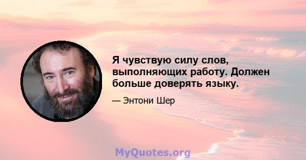 Я чувствую силу слов, выполняющих работу. Должен больше доверять языку.