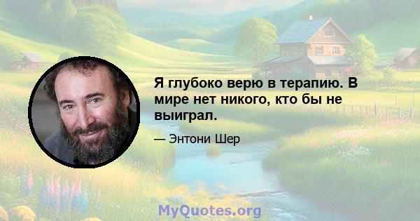 Я глубоко верю в терапию. В мире нет никого, кто бы не выиграл.