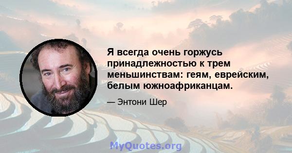 Я всегда очень горжусь принадлежностью к трем меньшинствам: геям, еврейским, белым южноафриканцам.