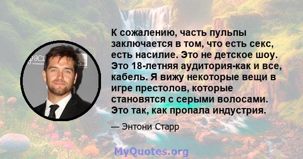 К сожалению, часть пульпы заключается в том, что есть секс, есть насилие. Это не детское шоу. Это 18-летняя аудитория-как и все, кабель. Я вижу некоторые вещи в игре престолов, которые становятся с серыми волосами. Это