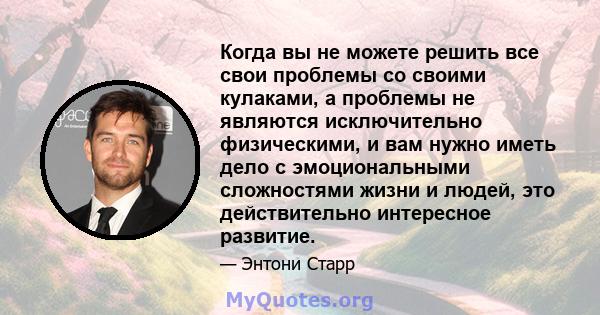 Когда вы не можете решить все свои проблемы со своими кулаками, а проблемы не являются исключительно физическими, и вам нужно иметь дело с эмоциональными сложностями жизни и людей, это действительно интересное развитие.