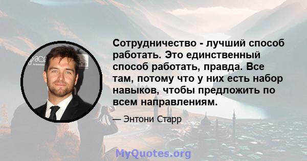 Сотрудничество - лучший способ работать. Это единственный способ работать, правда. Все там, потому что у них есть набор навыков, чтобы предложить по всем направлениям.