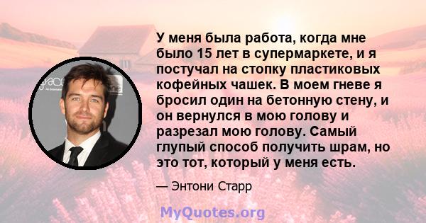 У меня была работа, когда мне было 15 лет в супермаркете, и я постучал на стопку пластиковых кофейных чашек. В моем гневе я бросил один на бетонную стену, и он вернулся в мою голову и разрезал мою голову. Самый глупый