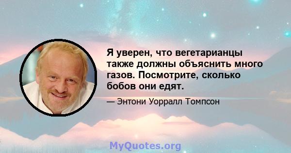 Я уверен, что вегетарианцы также должны объяснить много газов. Посмотрите, сколько бобов они едят.