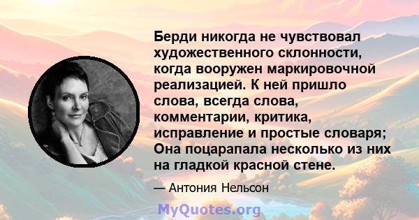 Берди никогда не чувствовал художественного склонности, когда вооружен маркировочной реализацией. К ней пришло слова, всегда слова, комментарии, критика, исправление и простые словаря; Она поцарапала несколько из них на 