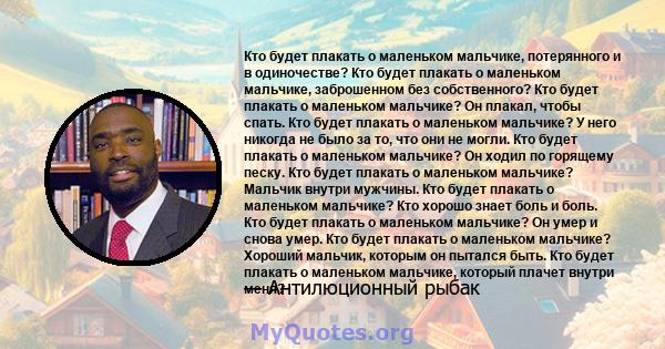 Кто будет плакать о маленьком мальчике, потерянного и в одиночестве? Кто будет плакать о маленьком мальчике, заброшенном без собственного? Кто будет плакать о маленьком мальчике? Он плакал, чтобы спать. Кто будет