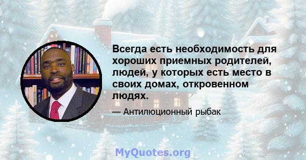 Всегда есть необходимость для хороших приемных родителей, людей, у которых есть место в своих домах, откровенном людях.