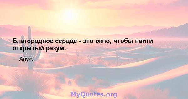 Благородное сердце - это окно, чтобы найти открытый разум.